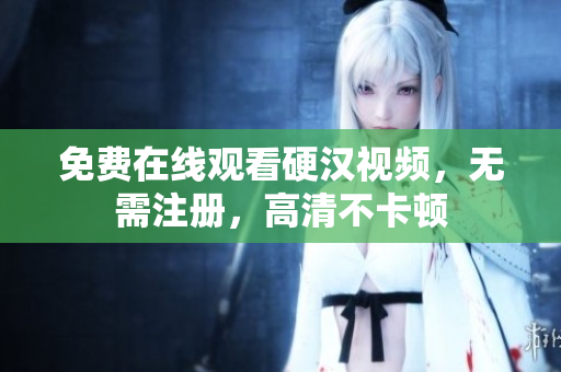 免费在线观看硬汉视频，无需注册，高清不卡顿