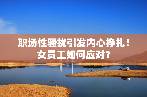 职场性骚扰引发内心挣扎！女员工如何应对？