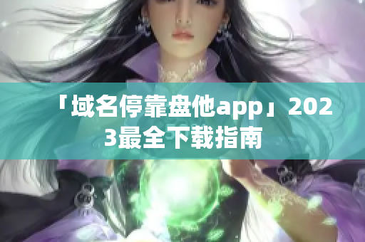 「域名停靠盘他app」2023最全下载指南