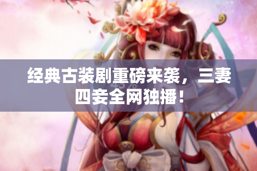 经典古装剧重磅来袭，三妻四妾全网独播！