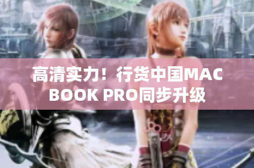 高清实力！行货中国MACBOOK PRO同步升级
