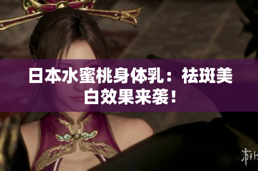 日本水蜜桃身体乳：祛斑美白效果来袭！