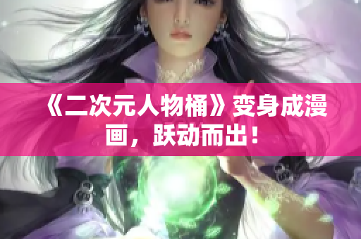 《二次元人物桶》变身成漫画，跃动而出！