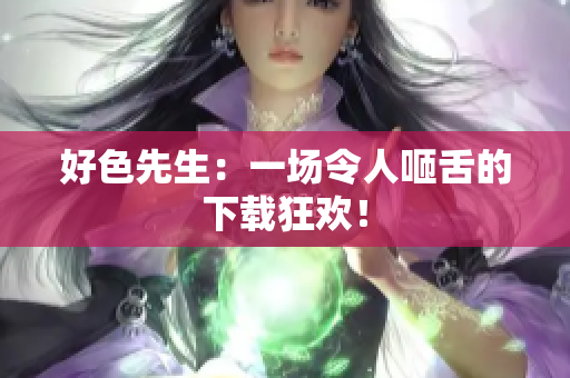 好色先生：一场令人咂舌的下载狂欢！