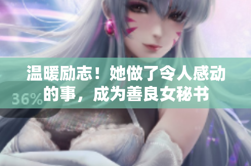 温暖励志！她做了令人感动的事，成为善良女秘书