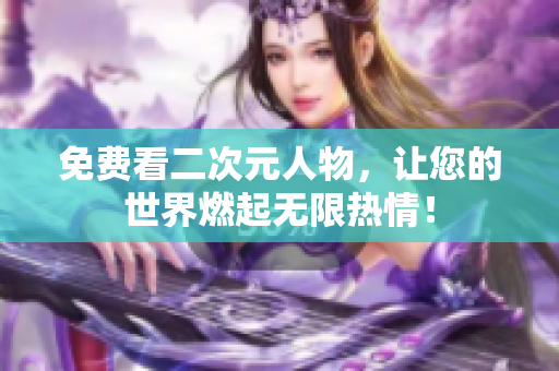 免费看二次元人物，让您的世界燃起无限热情！