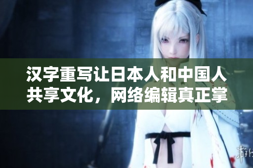 汉字重写让日本人和中国人共享文化，网络编辑真正掌握这些技巧
