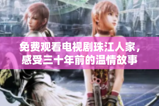 免费观看电视剧珠江人家，感受三十年前的温情故事