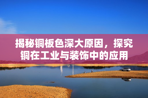 揭秘铜板色深大原因，探究铜在工业与装饰中的应用