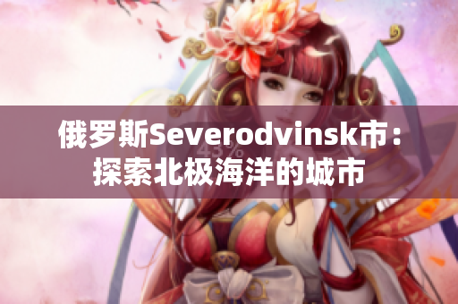 俄罗斯Severodvinsk市：探索北极海洋的城市