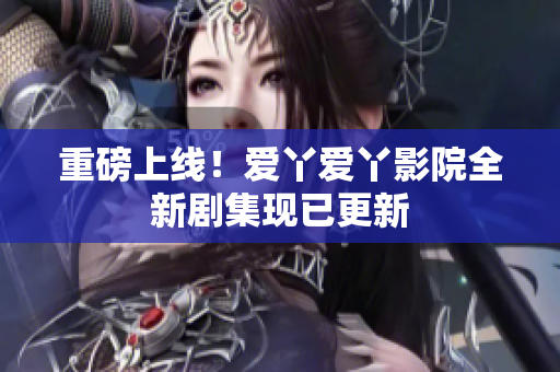 重磅上线！爱丫爱丫影院全新剧集现已更新