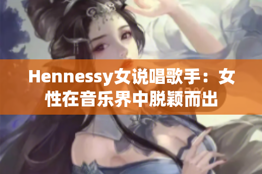 Hennessy女说唱歌手：女性在音乐界中脱颖而出