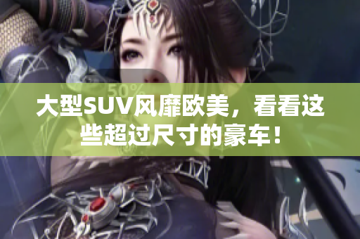 大型SUV风靡欧美，看看这些超过尺寸的豪车！