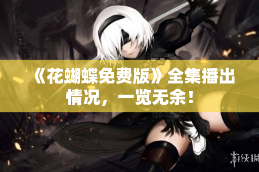 《花蝴蝶免费版》全集播出情况，一览无余！