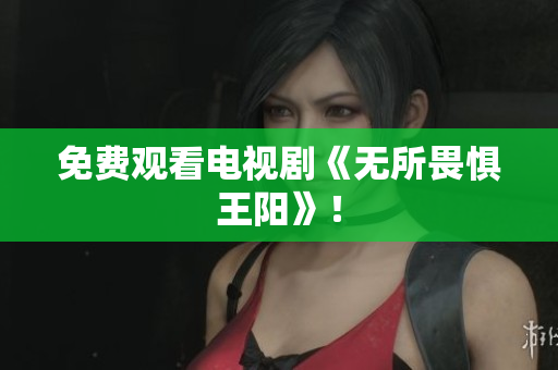 免费观看电视剧《无所畏惧王阳》！