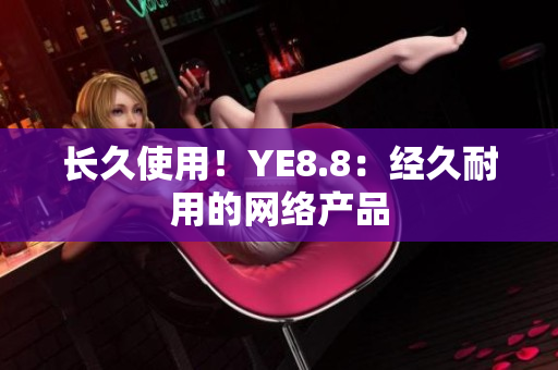 长久使用！YE8.8：经久耐用的网络产品