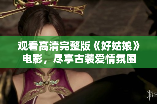 观看高清完整版《好姑娘》电影，尽享古装爱情氛围