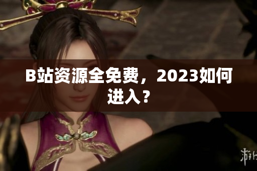 B站资源全免费，2023如何进入？