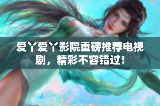 爱丫爱丫影院重磅推荐电视剧，精彩不容错过！