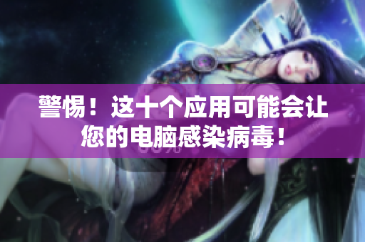警惕！这十个应用可能会让您的电脑感染病毒！