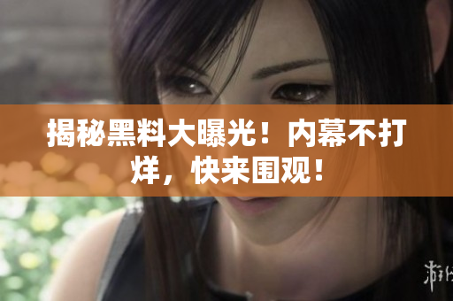 揭秘黑料大曝光！内幕不打烊，快来围观！
