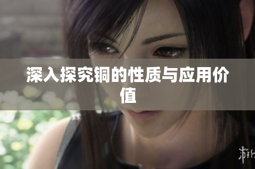 深入探究铜的性质与应用价值
