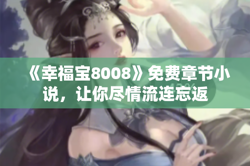 《幸福宝8008》免费章节小说，让你尽情流连忘返