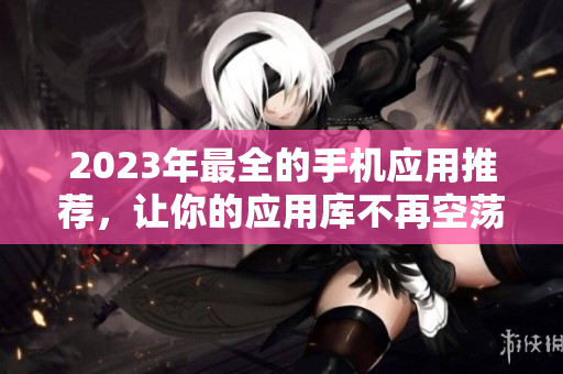 2023年最全的手机应用推荐，让你的应用库不再空荡荡