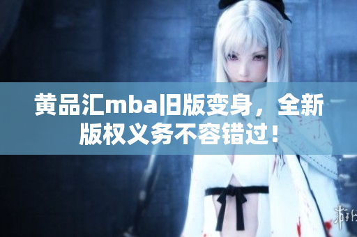 黄品汇mba旧版变身，全新版权义务不容错过！
