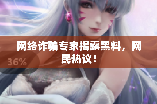 网络诈骗专家揭露黑料，网民热议！
