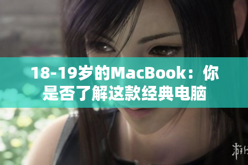 18-19岁的MacBook：你是否了解这款经典电脑