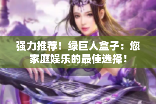 强力推荐！绿巨人盒子：您家庭娱乐的最佳选择！