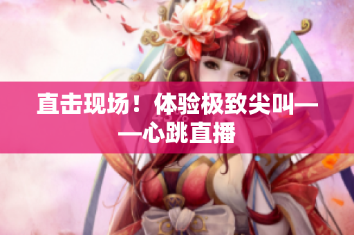直击现场！体验极致尖叫——心跳直播