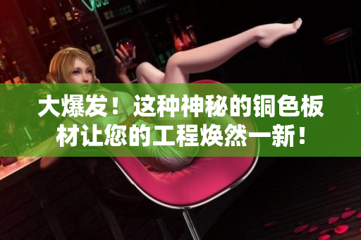 大爆发！这种神秘的铜色板材让您的工程焕然一新！