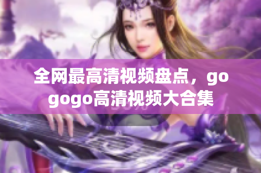 全网最高清视频盘点，gogogo高清视频大合集