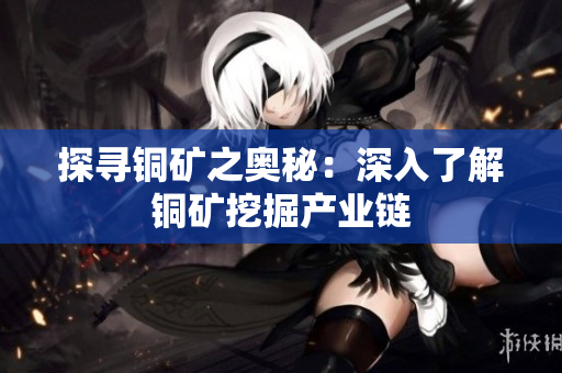 探寻铜矿之奥秘：深入了解铜矿挖掘产业链