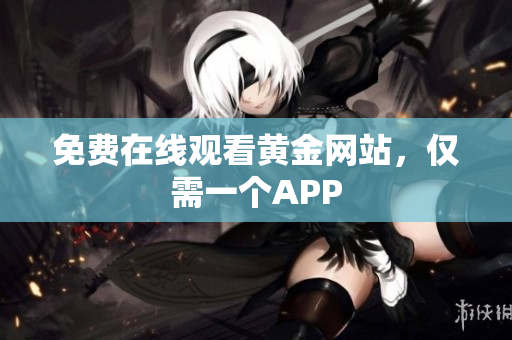 免费在线观看黄金网站，仅需一个APP