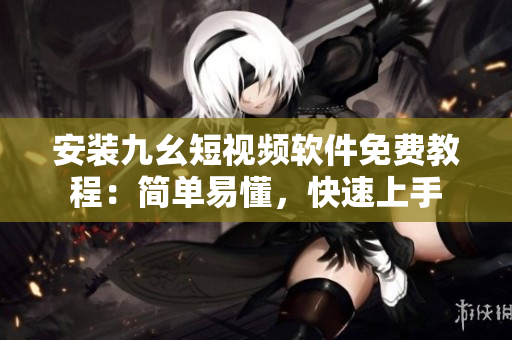 安装九幺短视频软件免费教程：简单易懂，快速上手