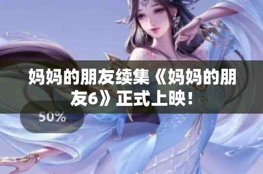 妈妈的朋友续集《妈妈的朋友6》正式上映！