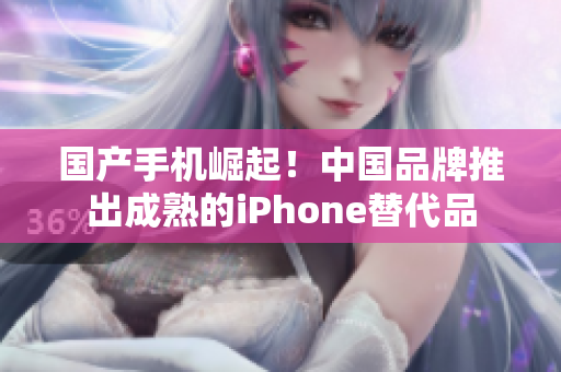 国产手机崛起！中国品牌推出成熟的iPhone替代品