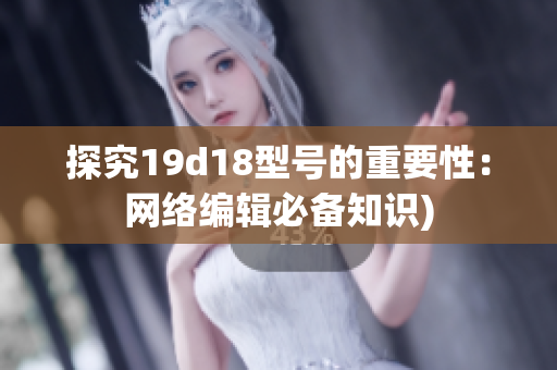 探究19d18型号的重要性：网络编辑必备知识)
