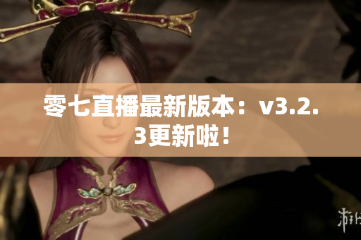 零七直播最新版本：v3.2.3更新啦！