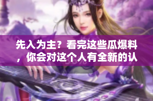 先入为主？看完这些瓜爆料，你会对这个人有全新的认识！
