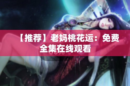 【推荐】老妈桃花运：免费全集在线观看