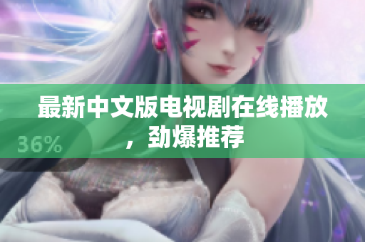 最新中文版电视剧在线播放，劲爆推荐