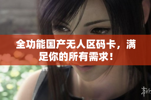 全功能国产无人区码卡，满足你的所有需求！
