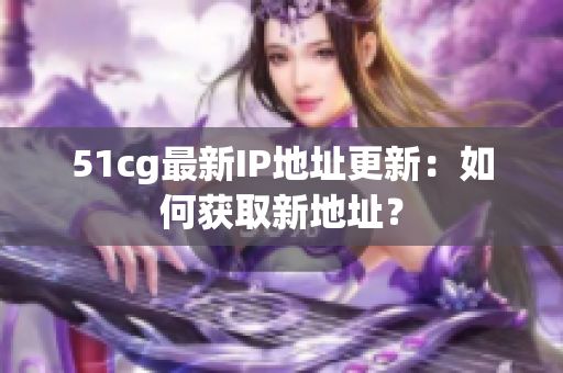 51cg最新IP地址更新：如何获取新地址？