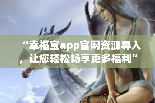 “幸福宝app官网资源导入，让您轻松畅享更多福利”