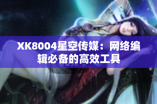 XK8004星空传媒：网络编辑必备的高效工具