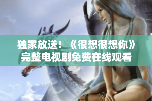 独家放送！《很想很想你》完整电视剧免费在线观看